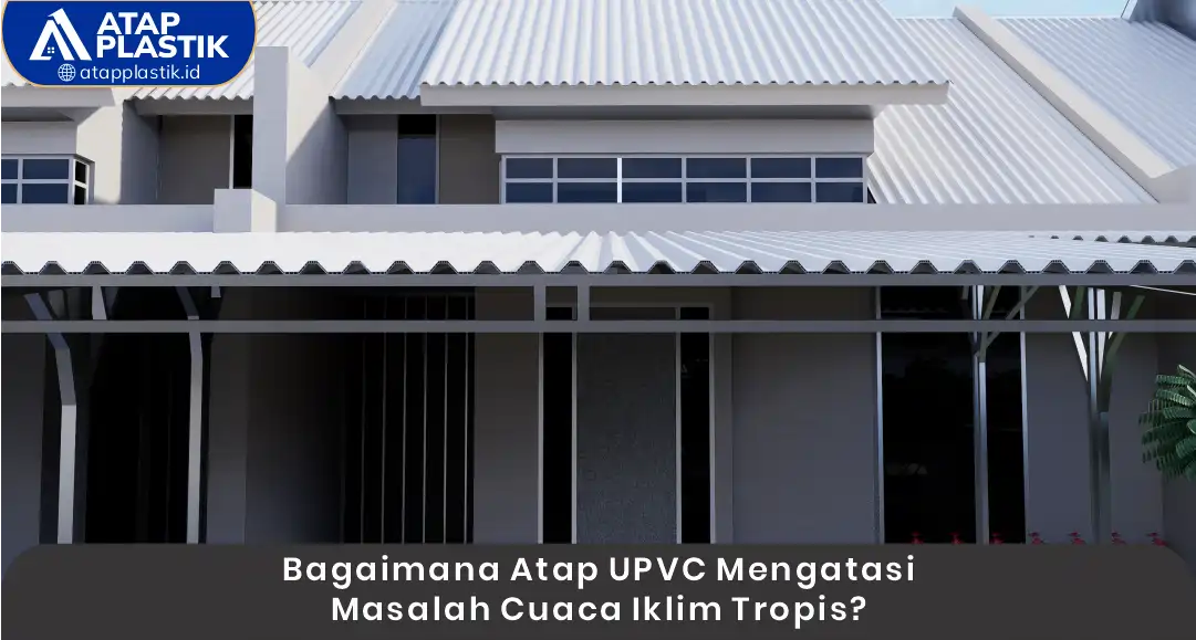 Bagaimana Atap uPVC Mengatasi Masalah Cuaca Iklim Tropis?