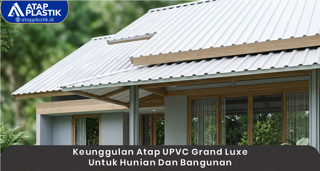 03 Keunggulan Atap UPVC Grand Luxe untuk Hunian dan Bangunan